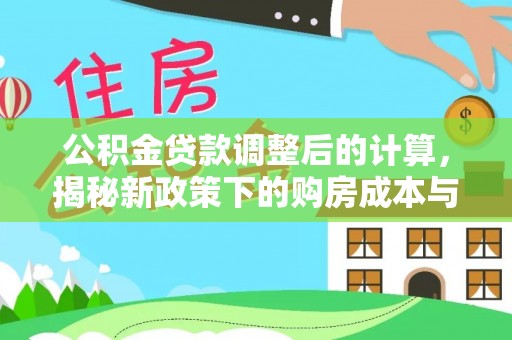 七星关公积金贷款调整后的计算，揭秘新政策下的购房成本与规划策略