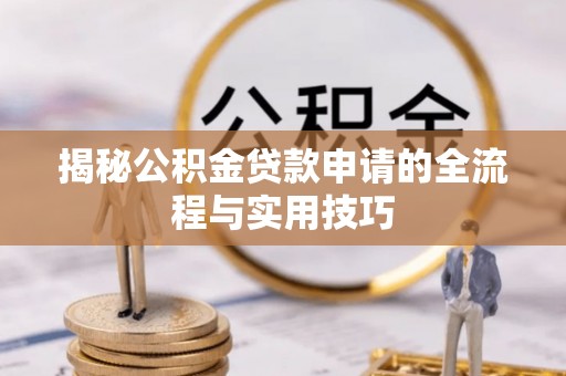 七星关揭秘公积金贷款申请的全流程与实用技巧