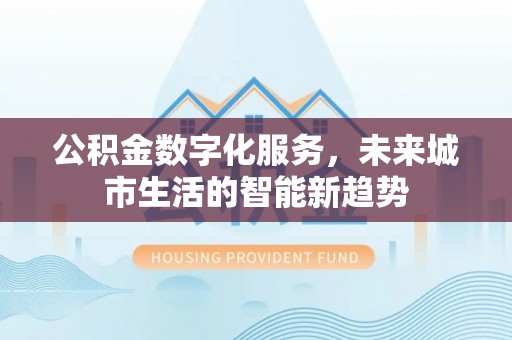 七星关公积金数字化服务，未来城市生活的智能新趋势