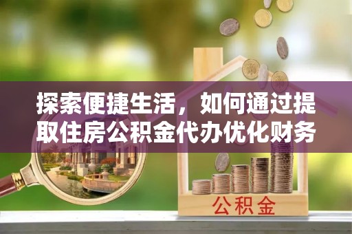 七星关探索便捷生活，如何通过提取住房公积金代办优化财务规划