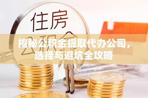 七星关揭秘公积金提取代办公司，选择与避坑全攻略