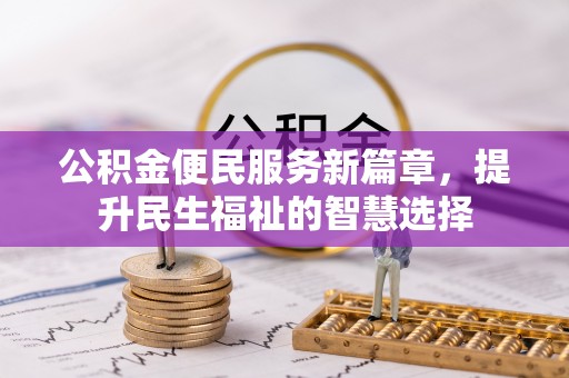 七星关公积金便民服务新篇章，提升民生福祉的智慧选择