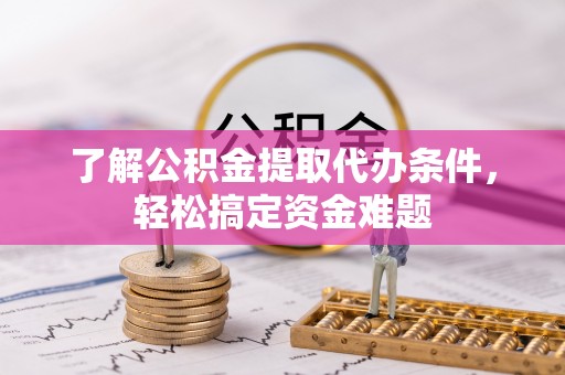 七星关了解公积金提取代办条件，轻松搞定资金难题