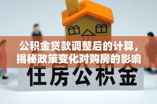 七星关公积金贷款调整后的计算，揭秘政策变化对购房的影响