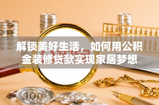 七星关解锁美好生活，如何用公积金装修贷款实现家居梦想