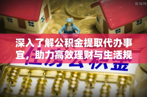 七星关深入了解公积金提取代办事宜，助力高效理财与生活规划
