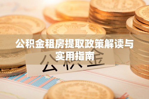 七星关公积金租房提取政策解读与实用指南
