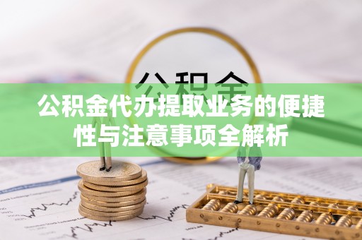 七星关公积金代办提取业务的便捷性与注意事项全解析