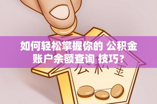 七星关如何轻松掌握你的 公积金账户余额查询 技巧？