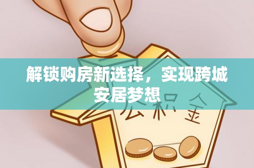 七星关解锁购房新选择，实现跨城安居梦想