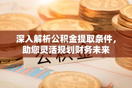 七星关深入解析公积金提取条件，助您灵活规划财务未来