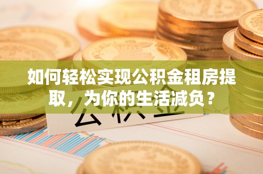 七星关如何轻松实现公积金租房提取，为你的生活减负？