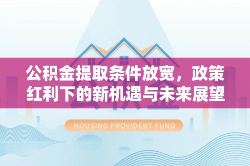 七星关公积金提取条件放宽，政策红利下的新机遇与未来展望