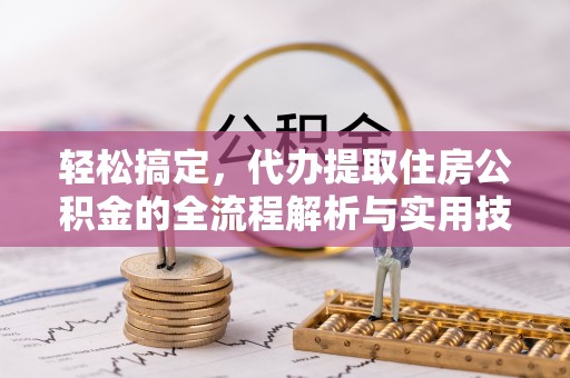 七星关轻松搞定，代办提取住房公积金的全流程解析与实用技巧