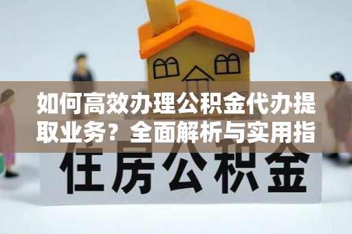 七星关如何高效办理公积金代办提取业务？全面解析与实用指南