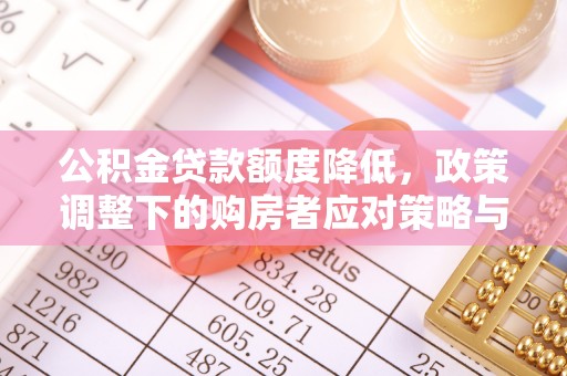 七星关公积金贷款额度降低，政策调整下的购房者应对策略与未来趋势
