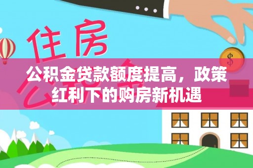 七星关公积金贷款额度提高，政策红利下的购房新机遇