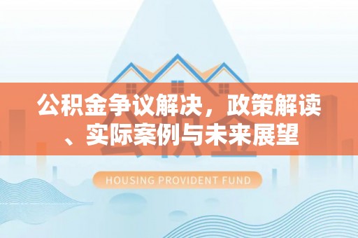 七星关公积金争议解决，政策解读、实际案例与未来展望
