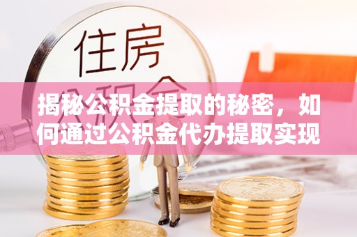 七星关揭秘公积金提取的秘密，如何通过公积金代办提取实现财务自由