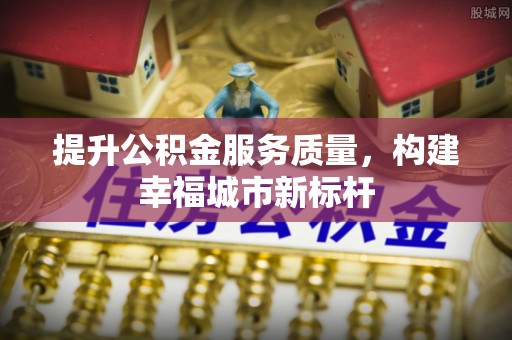 七星关提升公积金服务质量，构建幸福城市新标杆