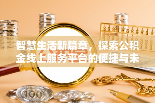 七星关智慧生活新篇章，探索公积金线上服务平台的便捷与未来