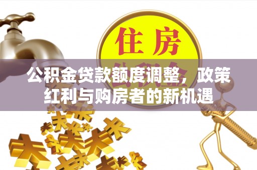 七星关公积金贷款额度调整，政策红利与购房者的新机遇