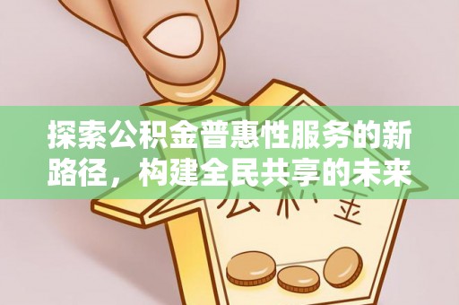 七星关探索公积金普惠性服务的新路径，构建全民共享的未来