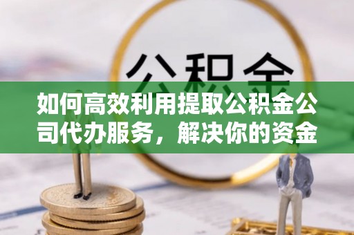 七星关如何高效利用提取公积金公司代办服务，解决你的资金难题