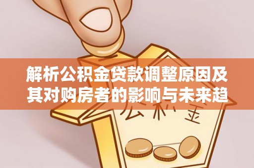七星关解析公积金贷款调整原因及其对购房者的影响与未来趋势