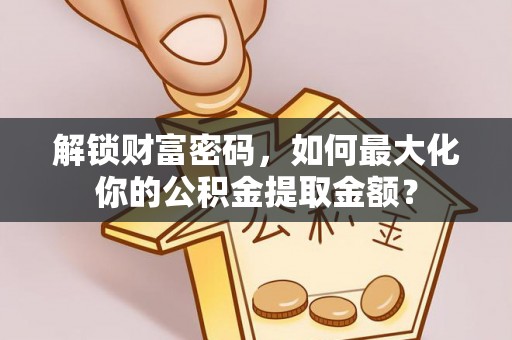 七星关解锁财富密码，如何最大化你的公积金提取金额？