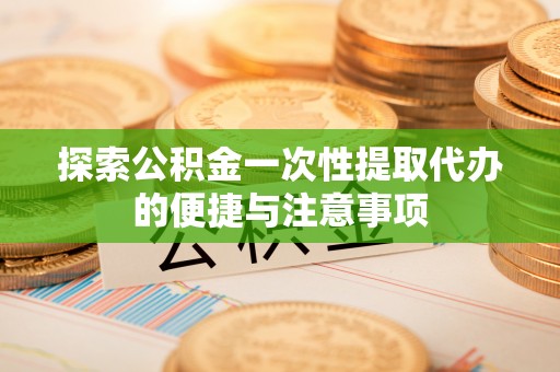 七星关探索公积金一次性提取代办的便捷与注意事项