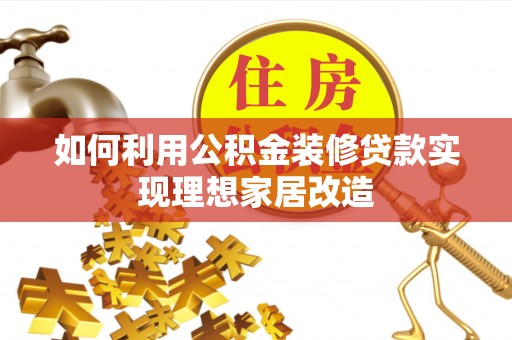 七星关如何利用公积金装修贷款实现理想家居改造