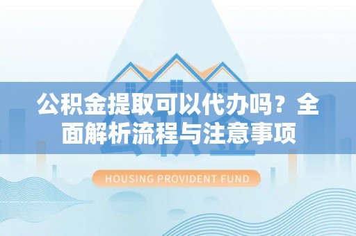 七星关公积金提取可以代办吗？全面解析流程与注意事项