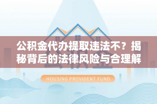 七星关公积金代办提取违法不？揭秘背后的法律风险与合理解决方案