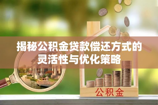 七星关揭秘公积金贷款偿还方式的灵活性与优化策略
