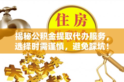 七星关揭秘公积金提取代办服务，选择时需谨慎，避免踩坑！