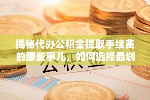 七星关揭秘代办公积金提取手续费的那些事儿，如何选择最划算的服务？