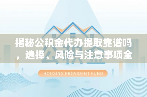 七星关揭秘公积金代办提取靠谱吗，选择、风险与注意事项全解析