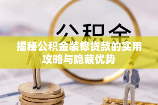 七星关揭秘公积金装修贷款的实用攻略与隐藏优势