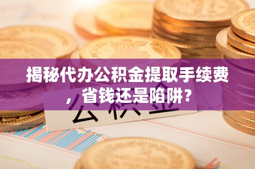 七星关揭秘代办公积金提取手续费，省钱还是陷阱？