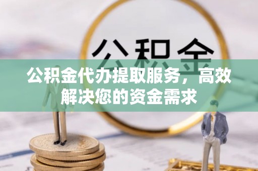 七星关公积金代办提取服务，高效解决您的资金需求