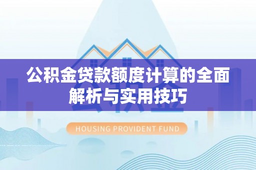 七星关公积金贷款额度计算的全面解析与实用技巧