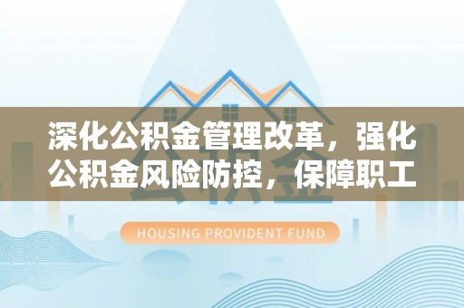 七星关深化公积金管理改革，强化公积金风险防控，保障职工权益
