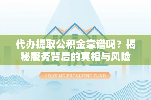 七星关代办提取公积金靠谱吗？揭秘服务背后的真相与风险