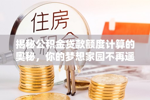 七星关揭秘公积金贷款额度计算的奥秘，你的梦想家园不再遥不可及