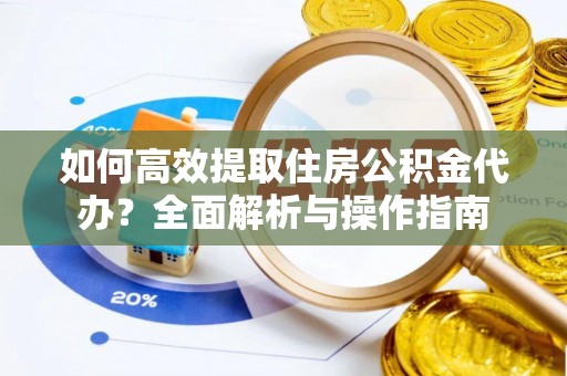 七星关如何高效提取住房公积金代办？全面解析与操作指南