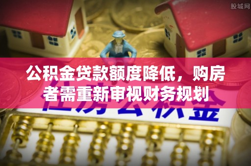 七星关公积金贷款额度降低，购房者需重新审视财务规划