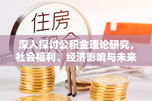 七星关深入探讨公积金理论研究，社会福利、经济影响与未来展望