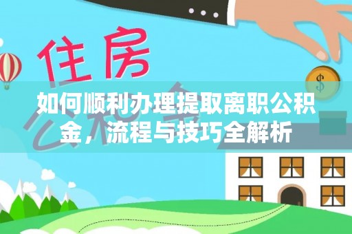 七星关如何顺利办理提取离职公积金，流程与技巧全解析