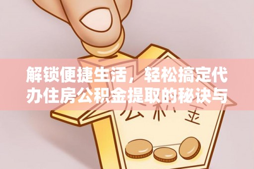 七星关解锁便捷生活，轻松搞定代办住房公积金提取的秘诀与技巧